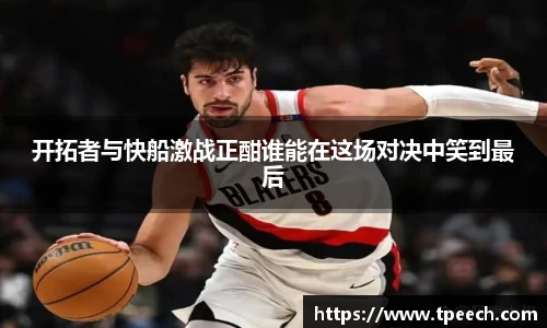 开拓者与快船激战正酣谁能在这场对决中笑到最后