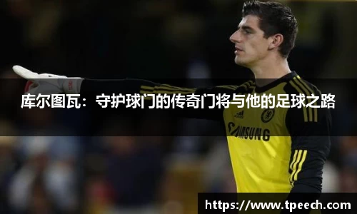 库尔图瓦：守护球门的传奇门将与他的足球之路
