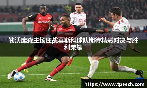 勒沃库森主场迎战莫斯科球队期待精彩对决与胜利荣耀