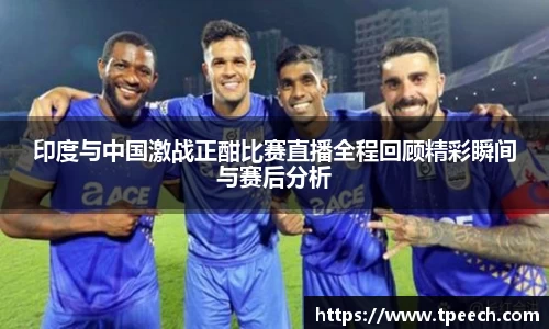 印度与中国激战正酣比赛直播全程回顾精彩瞬间与赛后分析