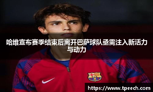 哈维宣布赛季结束后离开巴萨球队亟需注入新活力与动力