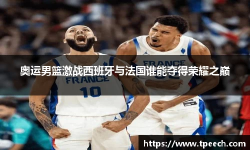 奥运男篮激战西班牙与法国谁能夺得荣耀之巅