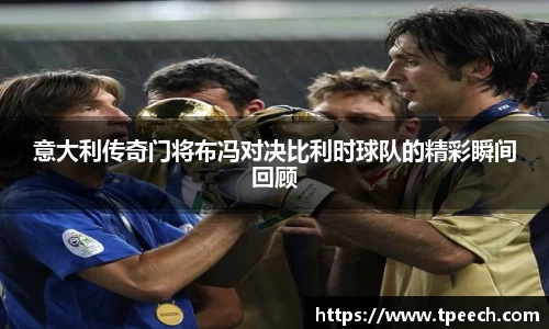 意大利传奇门将布冯对决比利时球队的精彩瞬间回顾